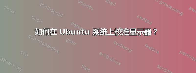 如何在 Ubuntu 系统上校准显示器？