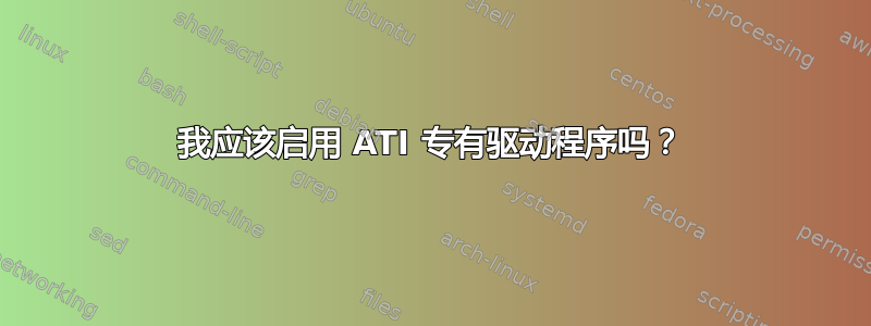 我应该启用 ATI 专有驱动程序吗？