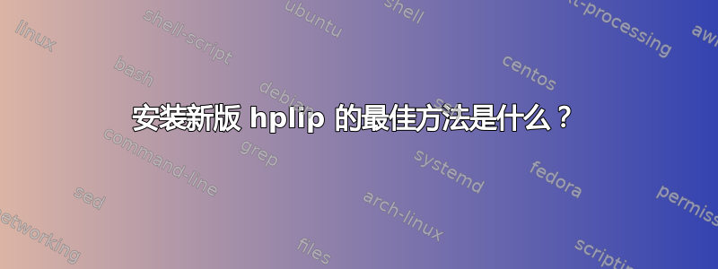 安装新版 hplip 的最佳方法是什么？