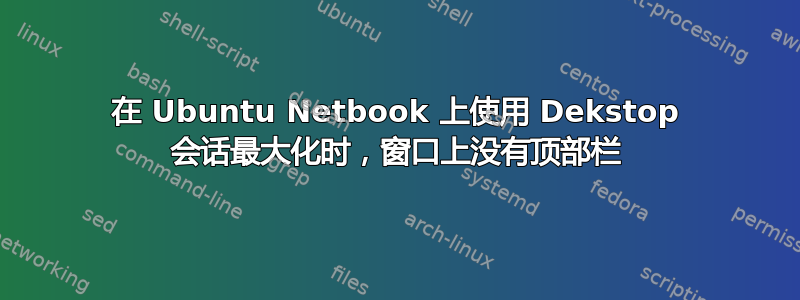 在 Ubuntu Netbook 上使用 Dekstop 会话最大化时，窗口上没有顶部栏