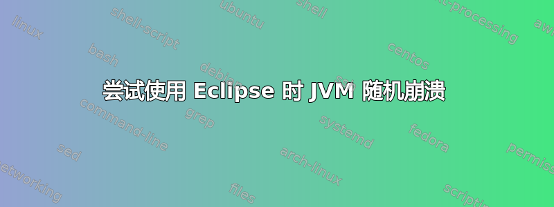 尝试使用 Eclipse 时 JVM 随机崩溃