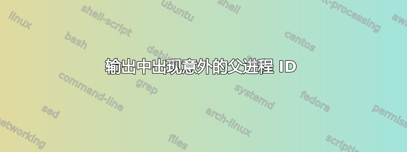 输出中出现意外的父进程 ID