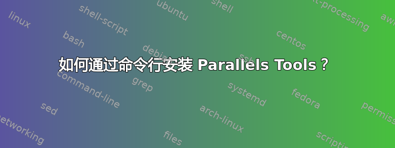 如何通过命令行安装 Parallels Tools？