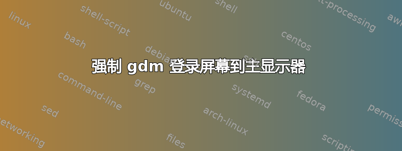 强制 gdm 登录屏幕到主显示器