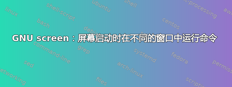 GNU screen：屏幕启动时在不同的窗口中运行命令