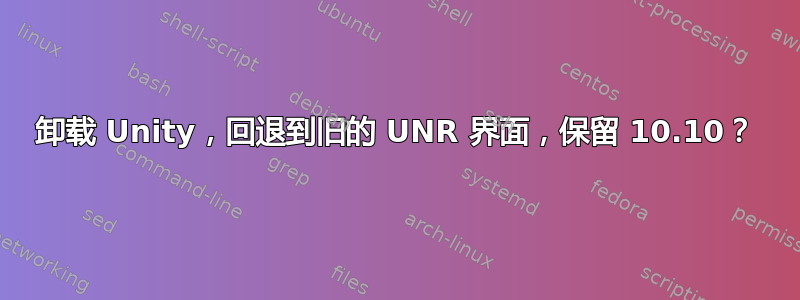 卸载 Unity，回退到旧的 UNR 界面，保留 10.10？