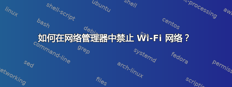 如何在网络管理器中禁止 Wi-Fi 网络？