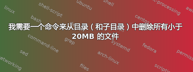 我需要一个命令来从目录（和子目录）中删除所有小于 20MB 的文件