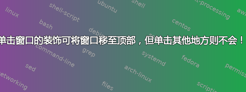 单击窗口的装饰可将窗口移至顶部，但单击其他​​地方则不会！