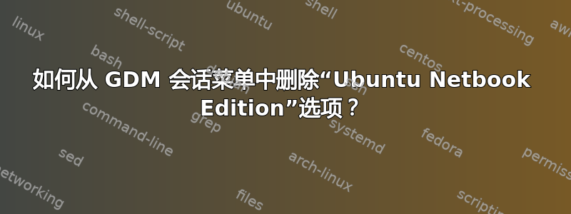 如何从 GDM 会话菜单中删除“Ubuntu Netbook Edition”选项？