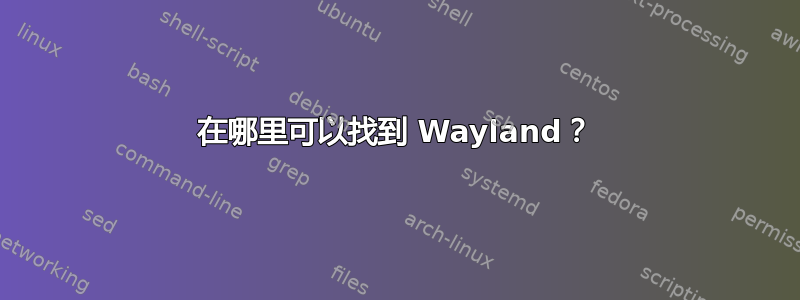 在哪里可以找到 Wayland？