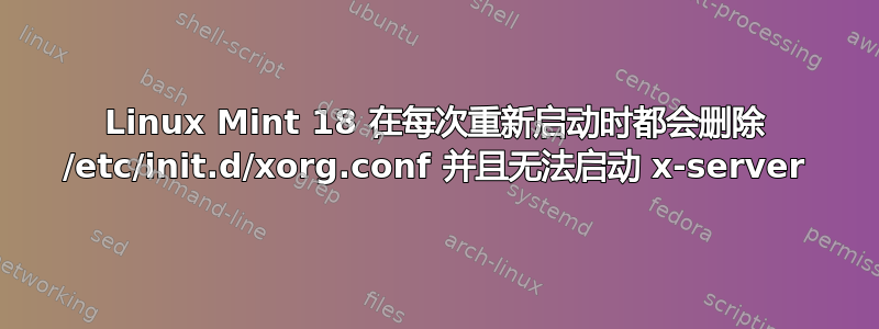 Linux Mint 18 在每次重新启动时都会删除 /etc/init.d/xorg.conf 并且无法启动 x-server