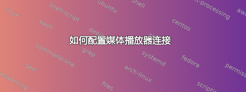 如何配置媒体播放器连接 