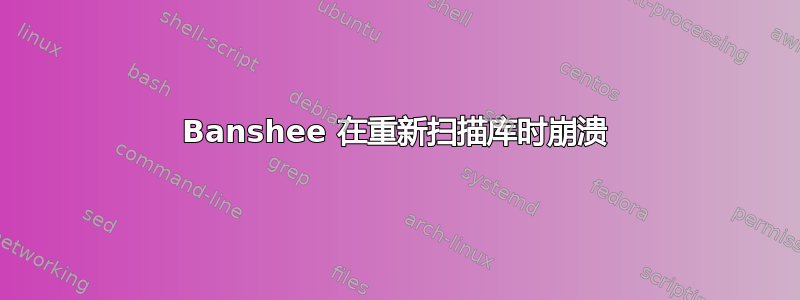 Banshee 在重新扫描库时崩溃