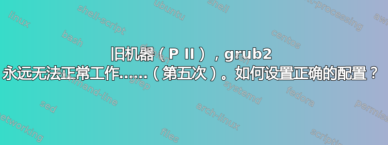 旧机器（P II），grub2 永远无法正常工作……（第五次）。如何设置正确的配置？