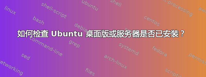 如何检查 Ubuntu 桌面版或服务器是否已安装？