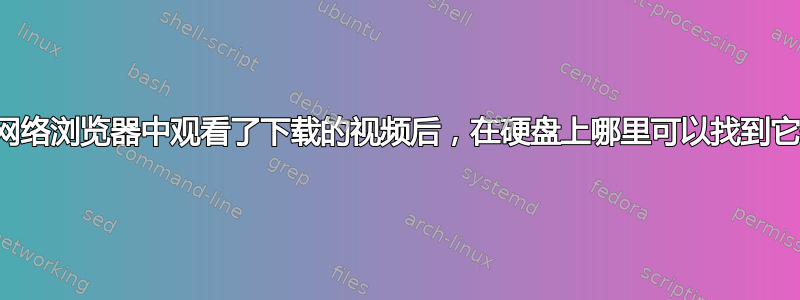 我在网络浏览器中观看了下载的视频后，在硬盘上哪里可以找到它们？