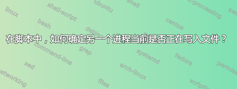 在脚本中，如何确定另一个进程当前是否正在写入文件？