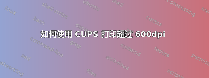 如何使用 CUPS 打印超过 600dpi