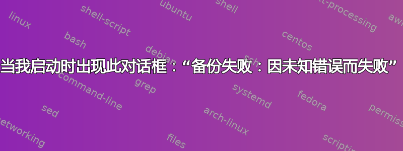 当我启动时出现此对话框：“备份失败：因未知错误而失败”