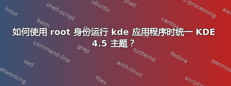 如何使用 root 身份运行 kde 应用程序时统一 KDE 4.5 主题？