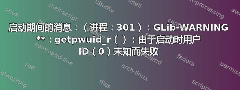 启动期间的消息：（进程：301）：GLib-WARNING **：getpwuid_r（）：由于启动时用户 ID（0）未知而失败