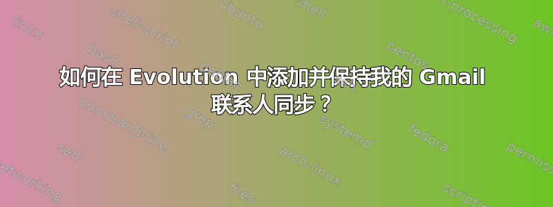 如何在 Evolution 中添加并保持我的 Gmail 联系人同步？