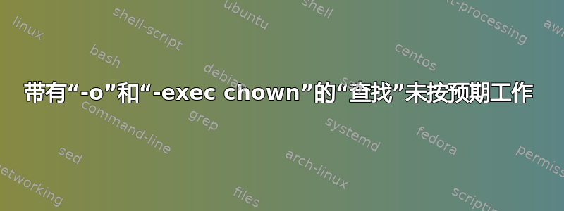 带有“-o”和“-exec chown”的“查找”未按预期工作