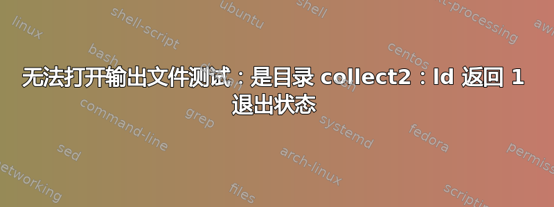 无法打开输出文件测试：是目录 collect2：ld 返回 1 退出状态