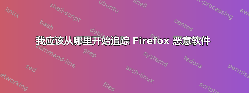 我应该从哪里开始追踪 Firefox 恶意软件