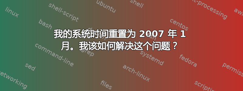 我的系统时间重置为 2007 年 1 月。我该如何解决这个问题？