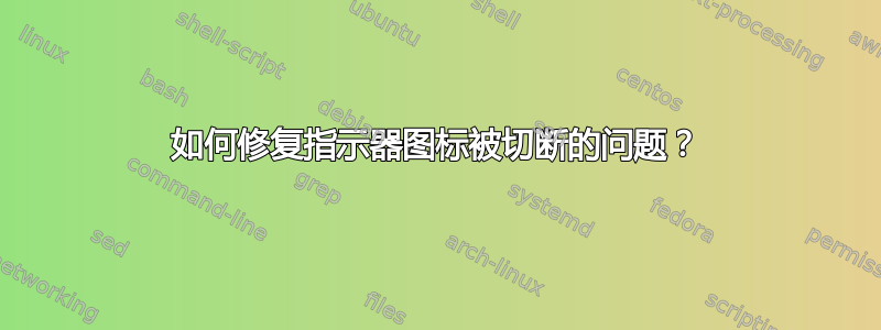 如何修复指示器图标被切断的问题？