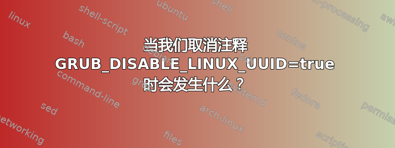 当我们取消注释 GRUB_DISABLE_LINUX_UUID=true 时会发生什么？