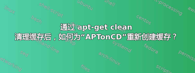 通过 apt-get clean 清理缓存后，如何为“APTonCD”重新创建缓存？