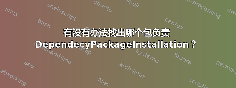 有没有办法找出哪个包负责 DependecyPackageInstallation？