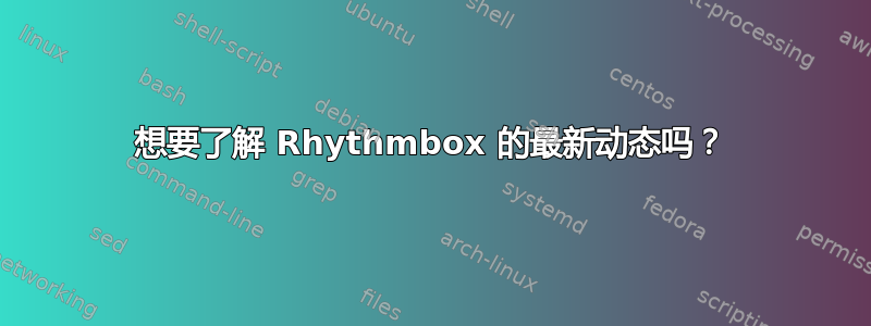 想要了解 Rhythmbox 的最新动态吗？