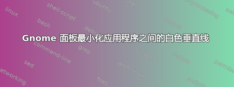 Gnome 面板最小化应用程序之间的白色垂直线