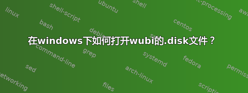 在windows下如何打开wubi的.disk文件？