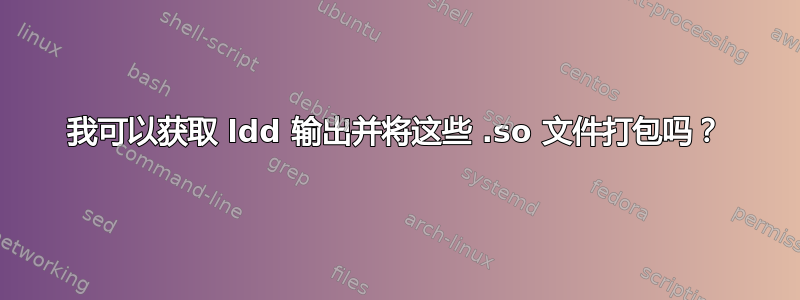 我可以获取 ldd 输出并将这些 .so 文件打包吗？