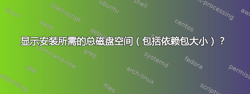 显示安装所需的总磁盘空间（包括依赖包大小）？