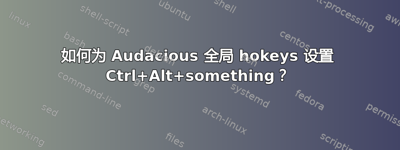 如何为 Audacious 全局 hokeys 设置 Ctrl+Alt+something？