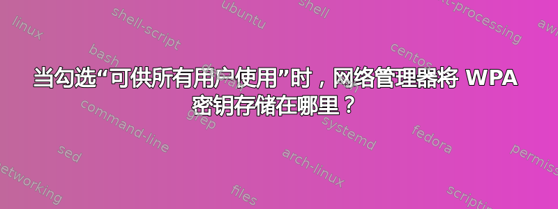 当勾选“可供所有用户使用”时，网络管理器将 WPA 密钥存储在哪里？