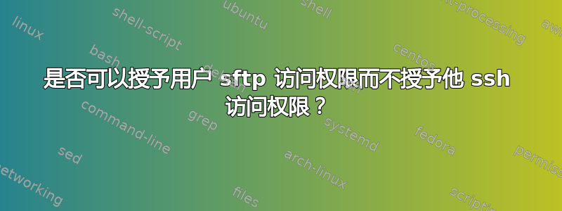 是否可以授予用户 sftp 访问权限而不授予他 ssh 访问权限？