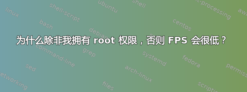 为什么除非我拥有 root 权限，否则 FPS 会很低？