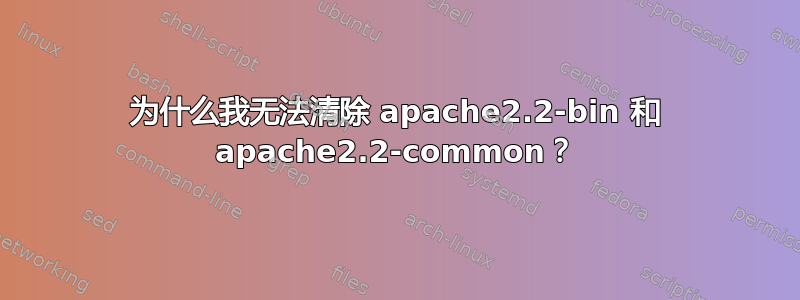 为什么我无法清除 apache2.2-bin 和 apache2.2-common？