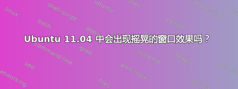 Ubuntu 11.04 中会出现摇晃的窗口效果吗？