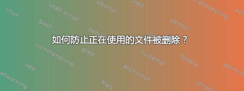 如何防止正在使用的文件被删除？