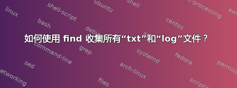 如何使用 find 收集所有“txt”和“log”文件？