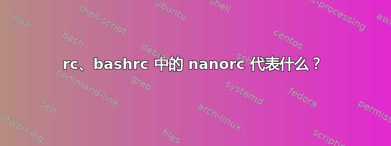 rc、bashrc 中的 nanorc 代表什么？