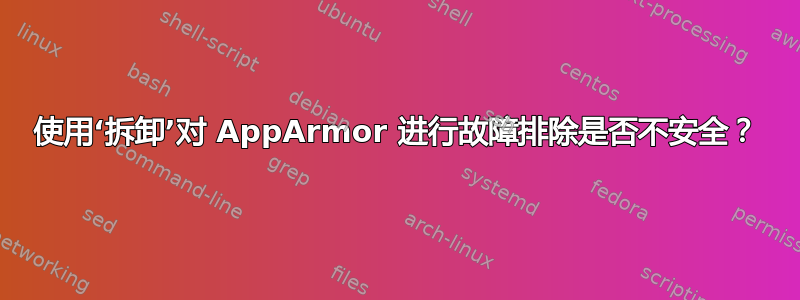 使用‘拆卸’对 AppArmor 进行故障排除是否不安全？